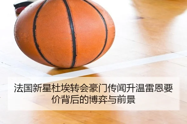 法国新星杜埃转会豪门传闻升温雷恩要价背后的博弈与前景