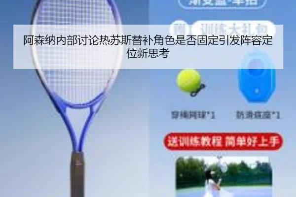 阿森纳内部讨论热苏斯替补角色是否固定引发阵容定位新思考
