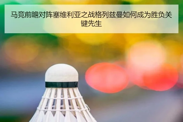 马竞前瞻对阵塞维利亚之战格列兹曼如何成为胜负关键先生