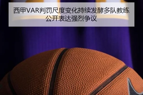 西甲VAR判罚尺度变化持续发酵多队教练公开表达强烈争议