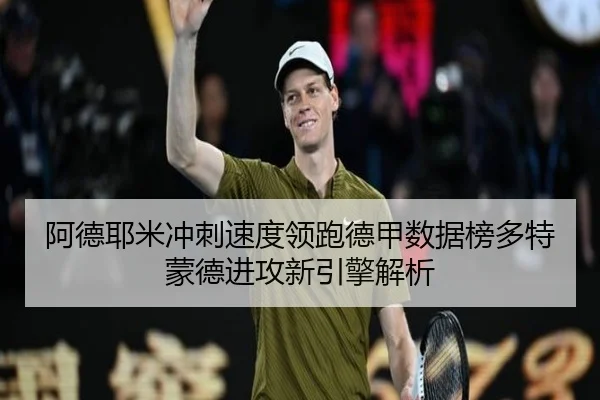 阿德耶米冲刺速度领跑德甲数据榜多特蒙德进攻新引擎解析