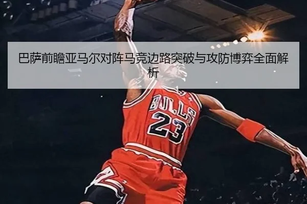 巴萨前瞻亚马尔对阵马竞边路突破与攻防博弈全面解析