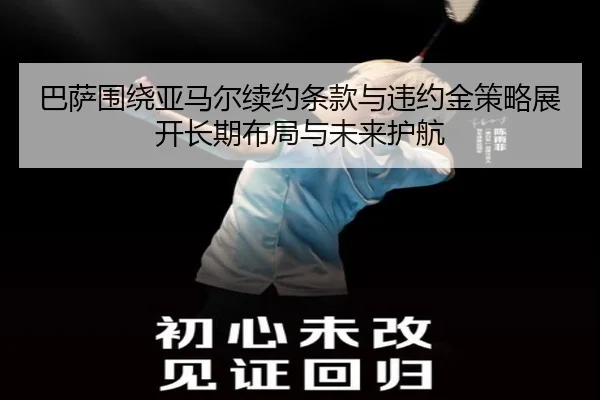 巴萨围绕亚马尔续约条款与违约金策略展开长期布局与未来护航