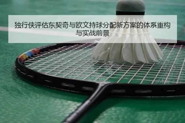 独行侠评估东契奇与欧文持球分配新方案的体系重构与实战前景