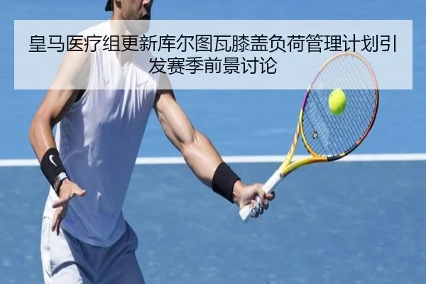 皇马医疗组更新库尔图瓦膝盖负荷管理计划引发赛季前景讨论