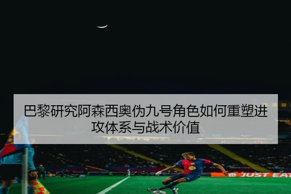 巴黎研究阿森西奥伪九号角色如何重塑进攻体系与战术价值