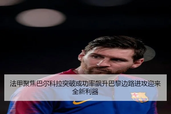 法甲聚焦巴尔科拉突破成功率飙升巴黎边路进攻迎来全新利器