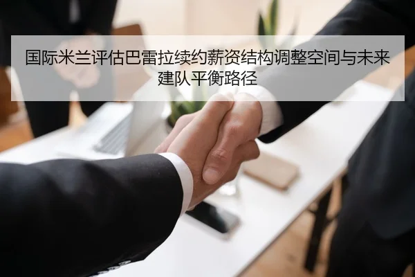 国际米兰评估巴雷拉续约薪资结构调整空间与未来建队平衡路径