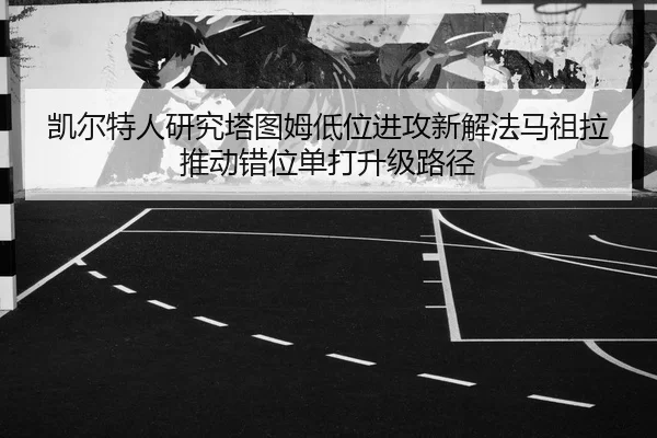 凯尔特人研究塔图姆低位进攻新解法马祖拉推动错位单打升级路径